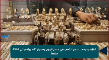 قفزة جديدة.. سعر الذهب في مصر اليوم و«عيار 21» يرتفع إلى 4540 جنيهاً